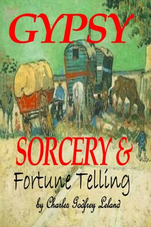 GYPSY SORCERY and FORTUNE TELLING: ILLUSTRATED BY INCANTATIONS, SPECIMENS OF MEDICAL MAGIC, ANECDOTES, TALES