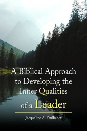 A Biblical Approach To Developing The Inner Qualities Of A Leader
