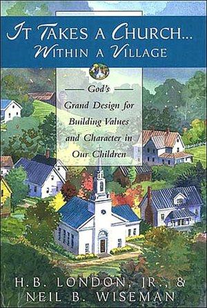 It Takes A Church Within A Village: God's Grand Design for Building Values and Character in Our Children H. B. London and Neil B. Wiseman