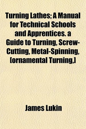 Turning Lathes; A Manual for Technical Schools and Apprentices. a Guide to Turning, Screw-Cutting, Metal-Spinning, [Ornamental Turning, ]