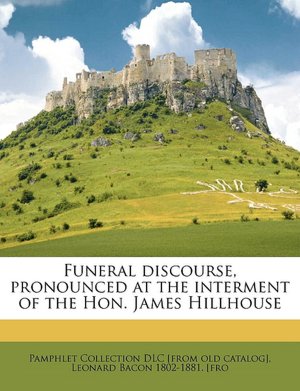 Funeral discourse, pronounced at the interment of the Hon. James Hillhouse Leonard Bacon and Pamphlet Collection DLC [from catalog]