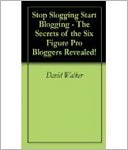 Stop Slogging Start Blogging! - The Secrets of the Six Figure Pro Bloggers Revealed!