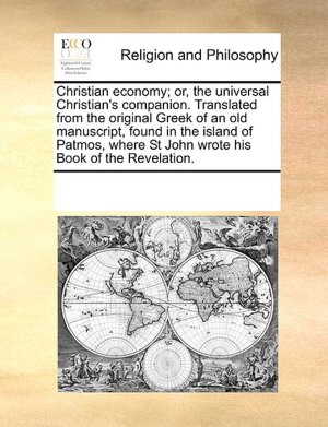 Christian economy; or, the universal Christian's companion. Translated from the original Greek of an old manuscript, found in the island of Patmos, where St John wrote his Book of the Revelation.