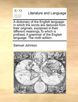 A dictionary of the English language: in which the words are deduced from their originals, explained in their different meanings,To which is prefixed, A grammar of the English language. The ninth edition.