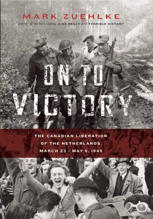 On to Victory: The Canadian Liberation of the Netherlands, March 23-May 5, 1945