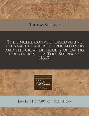 The Sincere Convert: Discovering the Small Number of True Believers, and the Great Difficulty of Saving Conversion Thomas Shepard