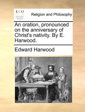 An oration, pronounced on the anniversary of Christ's nativity. E. Harwood.