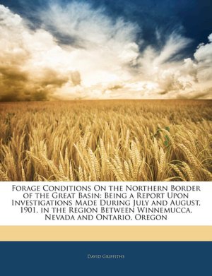 Forage Conditions On the Northern Border of the Great Basin: Being a Report Upon Investigations Made During July and August, 1901, in the Region Between Winnemucca, Nevada and Ontario, Oregon David Griffiths