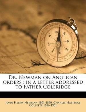 Dr. Newman on Anglican orders: in a letter addressed to Father Coleridge John Henry Newman and Charles Hastings Collette