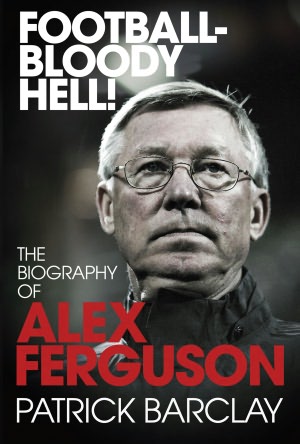 Football-Bloody Hell!: The Biography of Alex Ferguson