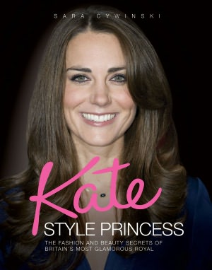 Kate: Style Princess: The Fashion and Beauty Secrets of Britain's Most Glamorous Royal