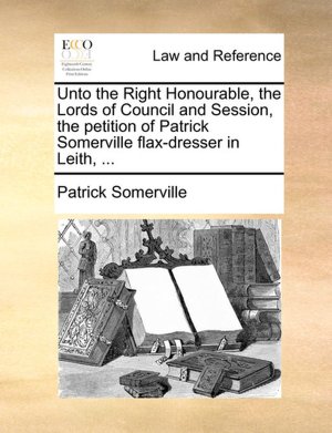 Unto The Right Honourable, The Lords Of Council And Session, The Petition Of Patrick Somerville Flax-Dresser In Leith, ...