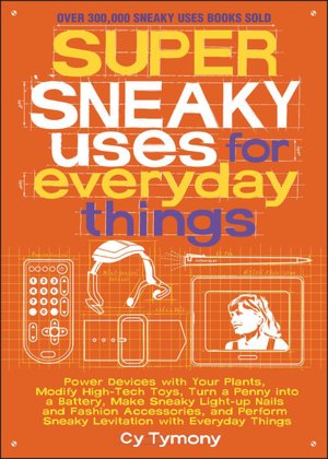 Super Sneaky Uses for Everyday Things: Power Devices with Your Plants, Modify High-Tech Toys, Turn a Penny into a Battery, Make Sneaky Light-up Nails and Fashion Accessories, and Perform Sneaky Levitation with Everyday Things