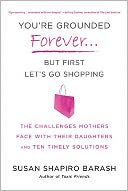 You're Grounded Forever...But First Let's Go Shopping: The Challenges Mothers Face with Their Daughters and Ten Timely Solutions