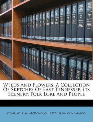 Weeds And Flowers. A Collection Of Sketches Of East Tennessee Its Scenery, Folk Lore And People William McDonough 1857- [from ol Stone