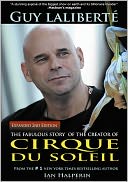 Guy Laliberte: The Fabulous Story of the Creator of Cirque du Soleil