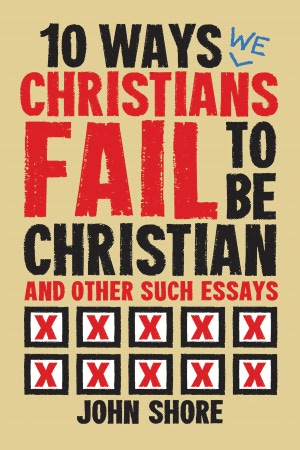 10 Ways Christians Fail To Be Christian, and Other Such Essays