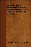 Michael Angelo Buonarroti, Sculptor, Painter, Architect - The Story Of His Life And Labours