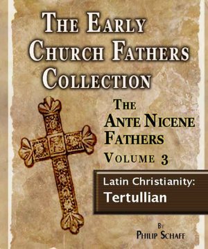 The Early Church Fathers - Ante Nicene Fathers Volume 3-Latin Christianity: Tertullian