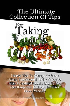 The Ultimate Collection Of Tips For Taking Charge Of Diabetes!: Helpful Tips To Manage Diabetes Using The Glycemic Index Guide To Plan A Healthy Diabetic Diet So You Can Keep Your Diabetes In Check More Precisely