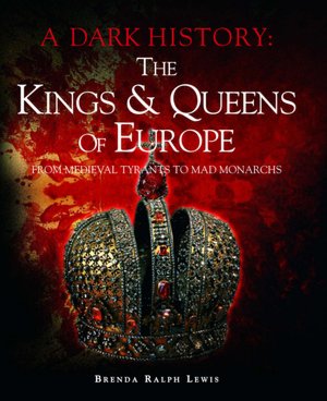The Kings & Queens of Europe: A Dark History: From Medieval Tyrants to Mad Monarchs