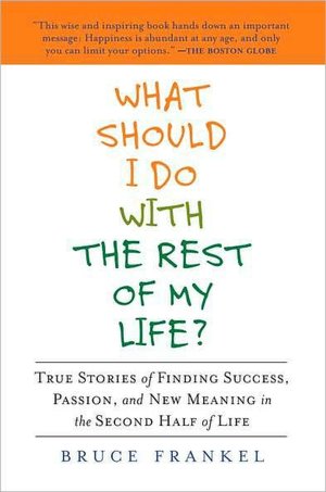 What Should I Do With the Rest of My Life?: True Stories of Finding Success, Passion, and New Meaning in the Second Half ofLife