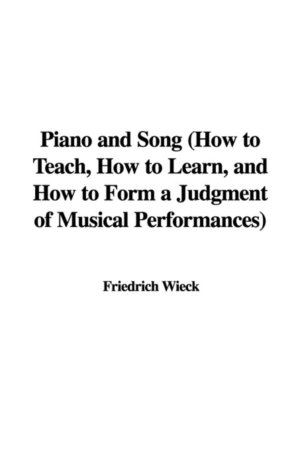 Piano and Song How to Teach, How to Learn, and How to Form a Judgment of Musical Performances Friedrich Wieck