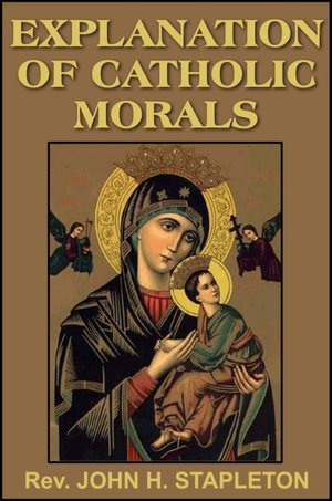 Explanations of Catholic Morals: A Concise, Reasoned, and Popular Exposition of Catholic Morals