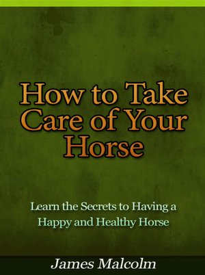 How to Take Care of Your Horse - Learn the Secrets to Having a Happy and Healthy Horse