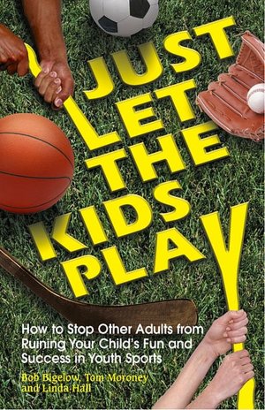 Just Let the Kids Play: How to Stop Other Adults from Ruining Your Child's Fun and Success in Youth Sports