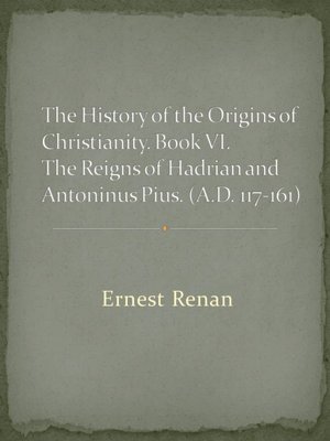 The History of the Origins of Christianity. Book VI. The Reigns of Hadrian and Antoninus Pius. (A.D. 117-161)