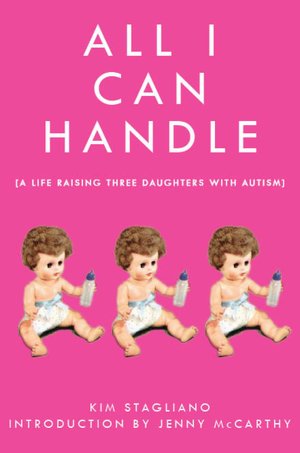 All I Can Handle: I'm No Mother Teresa: A Life Raising Three Daughters with Autism