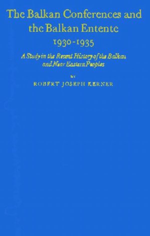 The Balkan Conferences and the Balkan Entente, 1930-1935: A Study in the Recent History of the Balkan and Near Eastern Peoples