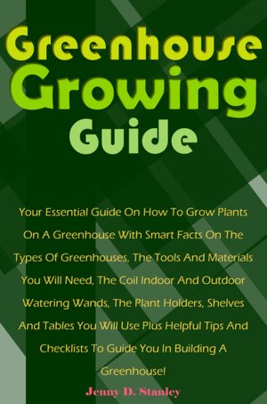 Greenhouse Growing Guide: Your Essential Guide On How To Grow Plants On A Greenhouse With Smart Facts On The Types Of Greenhouses, The Tools And Materials You Will Need, The Coil Indoor And Outdoor Watering Wands, The Plant Holders, Shelves And Tables You