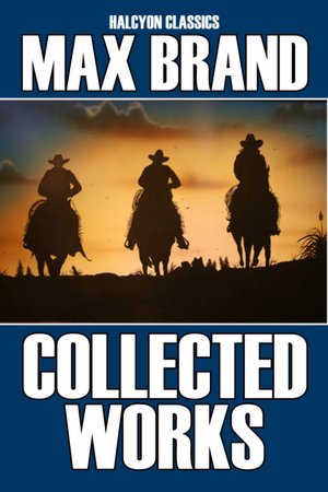 The Collected Works of Max Brand: 17 Westerns in One Volume