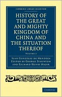 History of the Great and Mighty Kingdome of China and the Situation Thereof: Compiled by the Padre Juan Gonzalez de Mendoza and now reprinted from the early translation of R. Parke