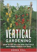 Vertical Gardening: Grow Up, Not Out, for More Vegetables and Flowers in Much Less Space