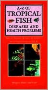A-Z Of Tropical Fish Diseases & Health Problems: Signs, Diagnosis, Causes, Treatment for Tropical Freshwater Fish