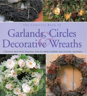 The Complete Book of Garlands, Circles & Decorative Wreaths: Creating beautiful seasonal displays from flowers and natural materials