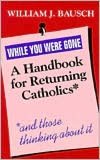 While You Were Gone: A Handbook for Returning Catholics, and Those Thinking about It