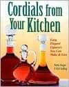 Cordials from Your Kitchen: Easy, Elegant Liqueurs You Can Make and Give
