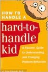 How to Handle a Hard-to-Handle Kid: A Parents' Guide to Understanding and Changing Problem Behaviors