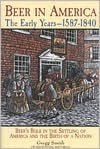 Beer in America: The Early Years, 1587-1840: Beer's Role in the Settling of America and the Birth of a Nation