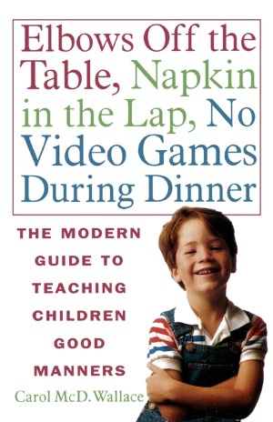 Elbows off the Table, Napkin in the Lap, No Video Games During Dinner: The Modern Guide to Teaching Children Good Manners