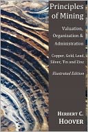 Principles of Mining - (With index and illustrations)Valuation, Organization and Administration. Copper, Gold, Lead, Silver, Tin and Zinc.