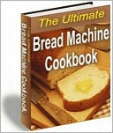 The Ultimate Bread Machine Cookbook - 150 + Recipes (New Edition With an Active Table of Contents)