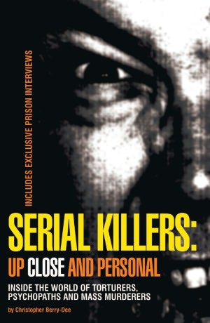 Serial Killers: Up Close and Personal: Inside the World of Torturers, Psychopaths, and Mass Murderers