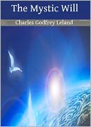 The Mystic Will: A Method of Developing and Strengthening the Faculties of the Mind, through the Awakened Will, by a Simple, Scientific Process Possible to Any Person of Ordinary Intelligence