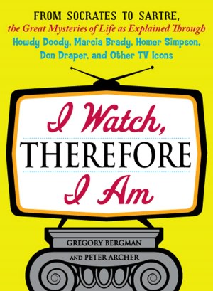 I Watch, Therefore I Am: From Socrates to Sartre, the Great Mysteries of Life as Explained Through Howdy Doody, Marcia Brady, Homer Simpson, Don Draper, and other TV Icons
