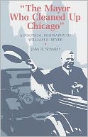 Mayor Who Cleaned Up Chicago: A Political Biography Of William E. Dever